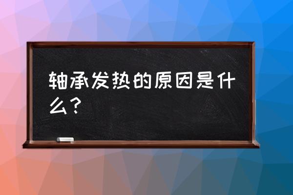 轴承发热原因及解决方法 轴承发热的原因是什么？