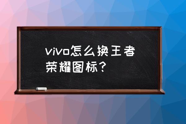 王者荣耀桌面怎么把图标换一下 vivo怎么换王者荣耀图标？