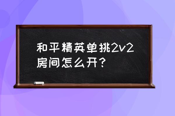 和平精英怎么跟队友单挑详细教程 和平精英单挑2v2房间怎么开？