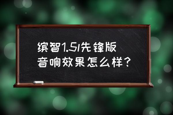 缤智内饰改装音响 缤智1.5l先锋版音响效果怎么样？