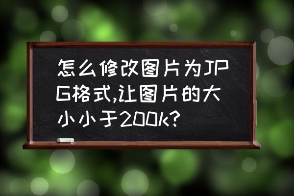 怎么使图片小于200k而且清晰 怎么修改图片为JPG格式,让图片的大小小于200k？