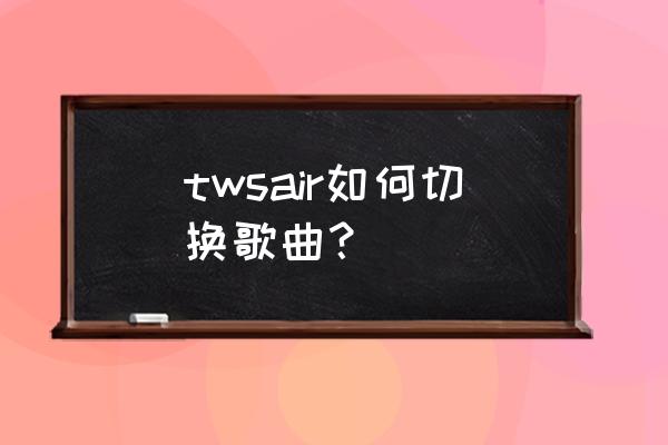 airpods 怎么切换歌曲 twsair如何切换歌曲？