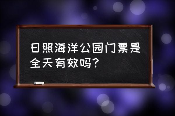 日照海洋公园门票怎么买划算 日照海洋公园门票是全天有效吗？