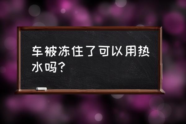 车子结冰怎么解决 车被冻住了可以用热水吗？