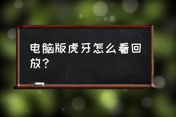 虎牙直播怎么播放当前屏幕的内容 电脑版虎牙怎么看回放？