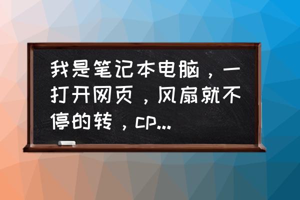 笔记本电脑风扇突然高速运行 我是笔记本电脑，一打开网页，风扇就不停的转，cpu也高速运转，不打开？