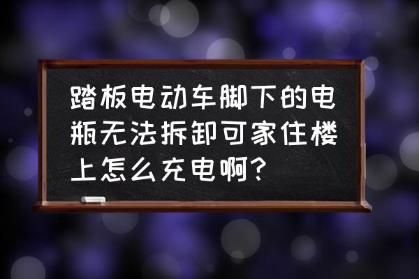 笔记本不可拆卸电池充电最佳方案 踏板电动车脚下的电瓶无法拆卸可家住楼上怎么充电啊？