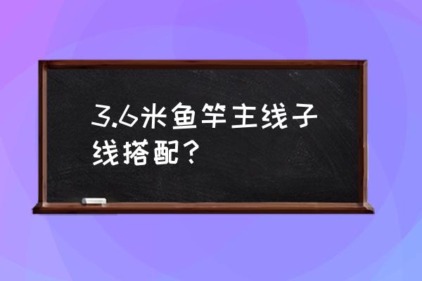 手竿钓鱼主线与子线怎么搭配合理 3.6米鱼竿主线子线搭配？