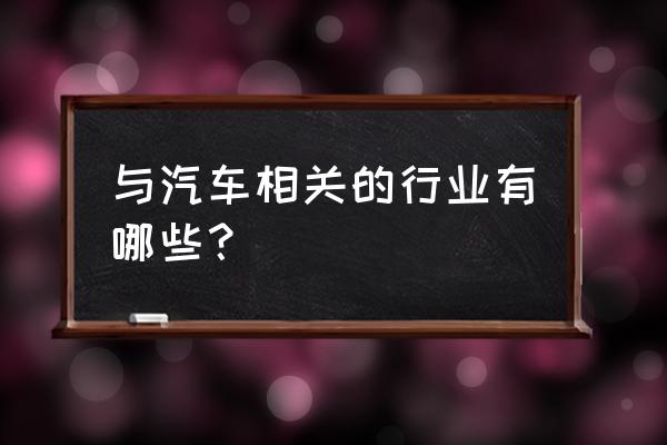 汽车名称取名大全 与汽车相关的行业有哪些？