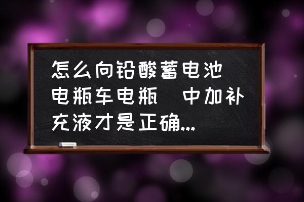 电动车电瓶可以自己加补充液吗 怎么向铅酸蓄电池（电瓶车电瓶）中加补充液才是正确的？一块加多少？谢谢？