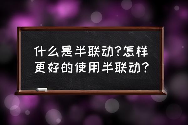 在什么情况下使用半联动 什么是半联动?怎样更好的使用半联动？