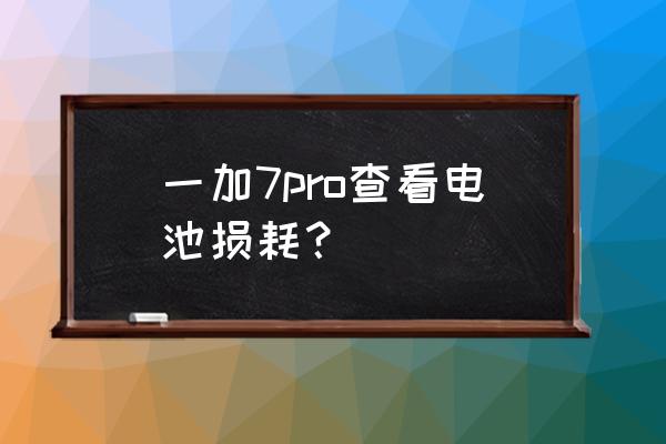 一加手机电池损耗查询 一加7pro查看电池损耗？