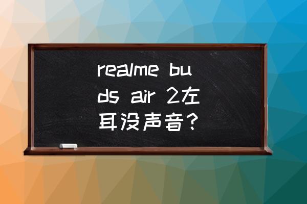 蓝牙耳机左耳连接的上就是没声音 realme buds air 2左耳没声音？