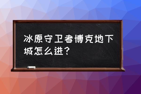 冰原守卫者多久开新服 冰原守卫者博克地下城怎么进？