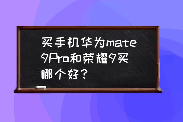 华为mate9pro官方手机图片及报价 买手机华为mate9Pro和荣耀9买哪个好？