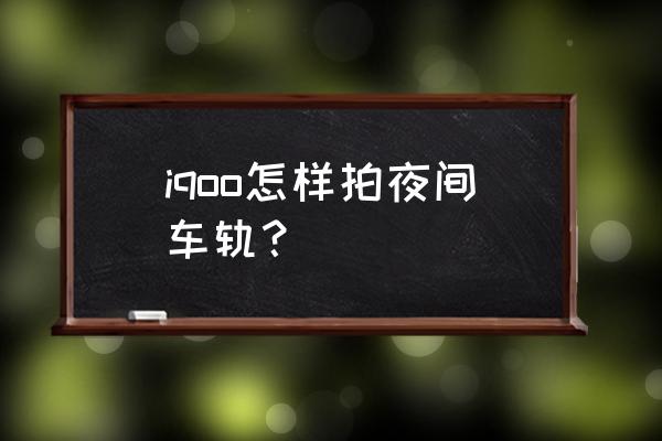 手把手教你拍摄车轨 iqoo怎样拍夜间车轨？