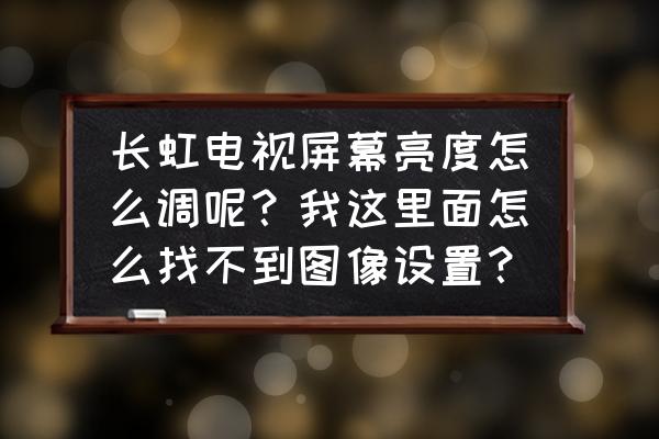 长虹电视设置菜单里没有图像设置 长虹电视屏幕亮度怎么调呢？我这里面怎么找不到图像设置？