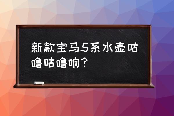 汽车有开锅的声音什么问题 新款宝马5系水壶咕噜咕噜响？