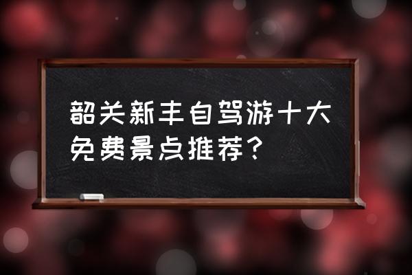 湖南桃源县有哪些旅游景点 韶关新丰自驾游十大免费景点推荐？