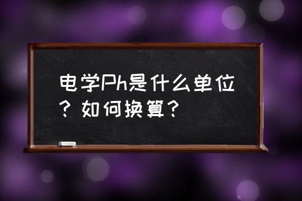 电学常用单位换算表 电学Ph是什么单位？如何换算？