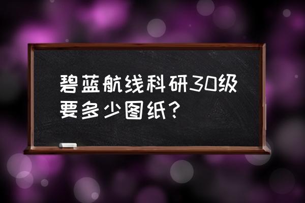 碧蓝航线满级科研经验 碧蓝航线科研30级要多少图纸？