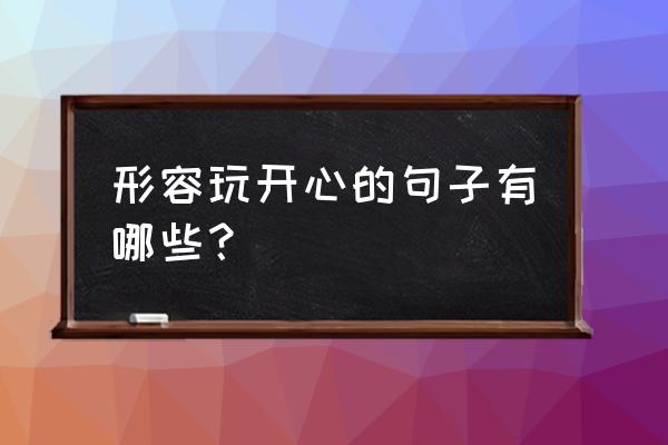 该玩的时候尽情玩的句子 形容玩开心的句子有哪些？