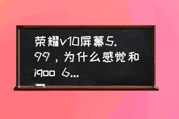 3d延伸灯效制作 荣耀v10屏幕5.99，为什么感觉和iqoo 6.49屏幕一样大？