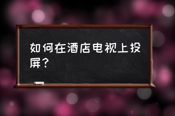 如何解决酒店不能投屏 如何在酒店电视上投屏？