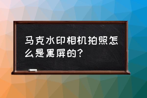 马克相机去水印最简单的方法 马克水印相机拍照怎么是黑屏的？