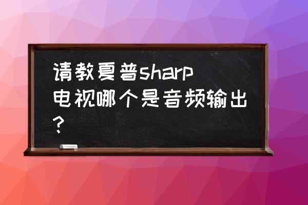 夏普电视怎么输出声音 请教夏普sharp电视哪个是音频输出？