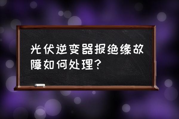 绝缘故障的处理办法 光伏逆变器报绝缘故障如何处理？