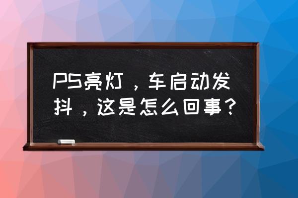 ps怎么开灯效果最好 PS亮灯，车启动发抖，这是怎么回事？