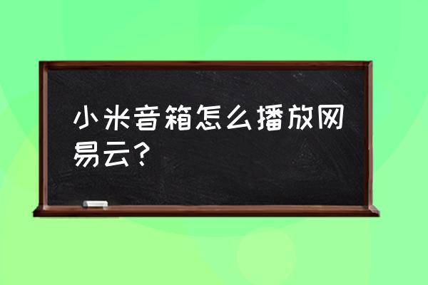 什么音响可以连接网易云音乐 小米音箱怎么播放网易云？