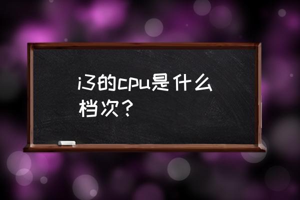 酷睿i3处理器怎么样 i3的cpu是什么档次？