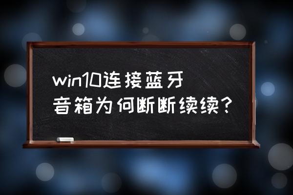 win10如何蓝牙和耳机同时用 win10连接蓝牙音箱为何断断续续？