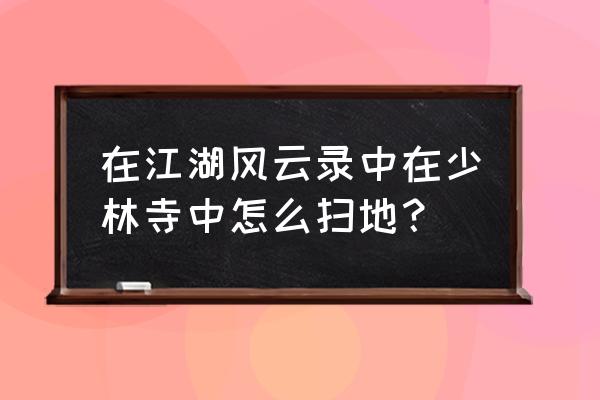 江湖风云录泰山无名小屋攻略 在江湖风云录中在少林寺中怎么扫地？