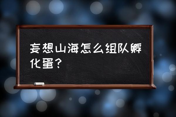 妄想山海孵蛋活动技巧 妄想山海怎么组队孵化蛋？