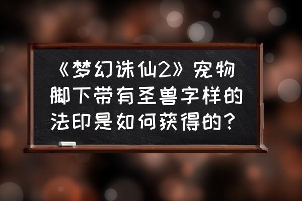 梦幻新诛仙神兽不充钱怎么获得 《梦幻诛仙2》宠物脚下带有圣兽字样的法印是如何获得的？