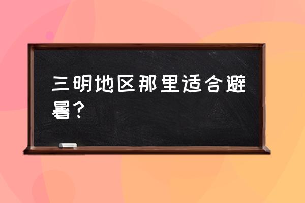 三明大田旅游必去十大景点 三明地区那里适合避暑？