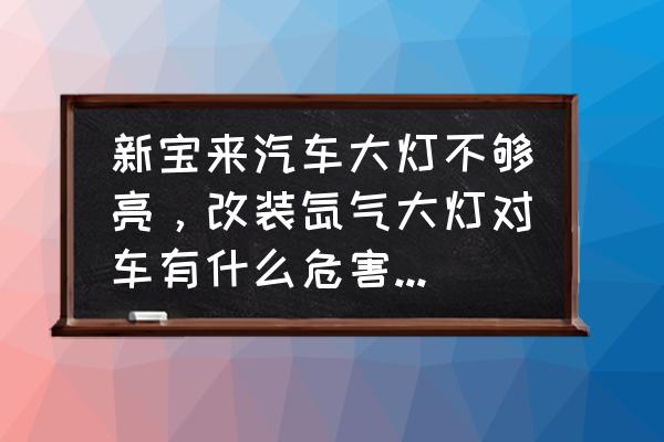 汽车普通灯改氙气灯有什么危害 新宝来汽车大灯不够亮，改装氙气大灯对车有什么危害吗？需要多少钱？