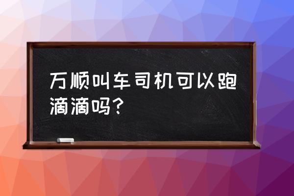 万顺叫车和滴滴打车哪个便宜 万顺叫车司机可以跑滴滴吗？