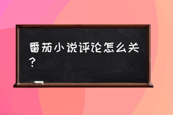 番茄怎么在评论区把不喜欢的删除 番茄小说评论怎么关？