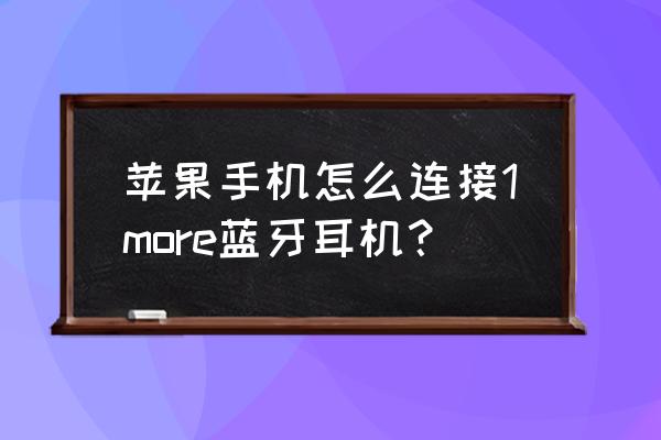 蓝牙耳机有按键怎么连接苹果手机 苹果手机怎么连接1more蓝牙耳机？