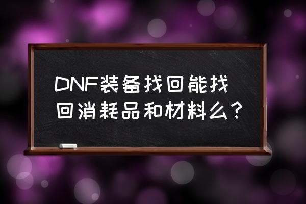 dnf物品不小心丢了怎么找回 DNF装备找回能找回消耗品和材料么？