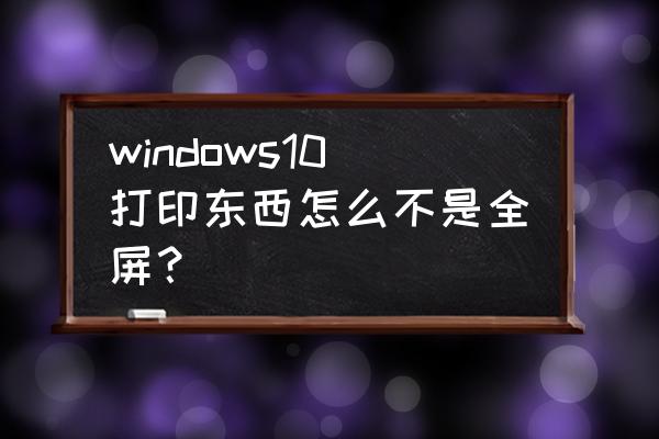 win10多屏显示不能满屏 windows10打印东西怎么不是全屏？