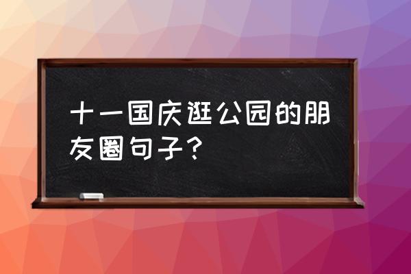 国庆节快乐怎么发朋友圈最好 十一国庆逛公园的朋友圈句子？