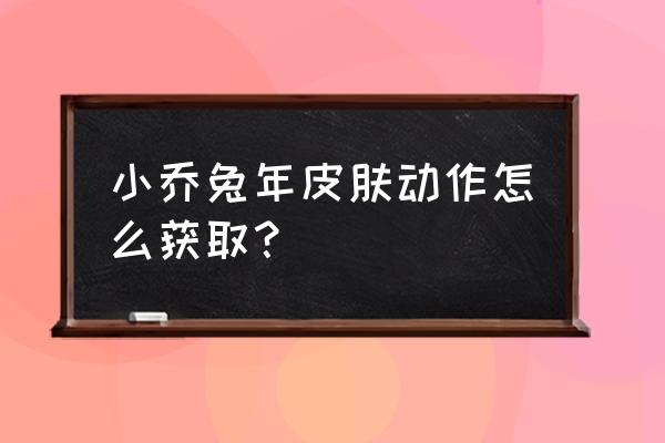 王者荣耀怎么可以领动作 小乔兔年皮肤动作怎么获取？