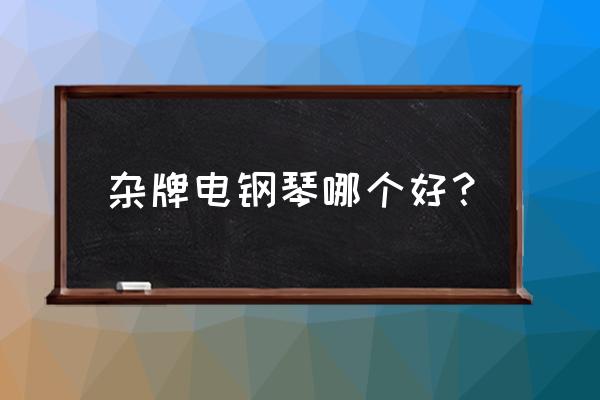 初学者买什么样的电钢琴比较好 杂牌电钢琴哪个好？