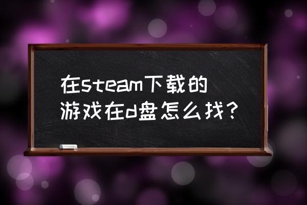 怎么看steam文件夹位置 在steam下载的游戏在d盘怎么找？