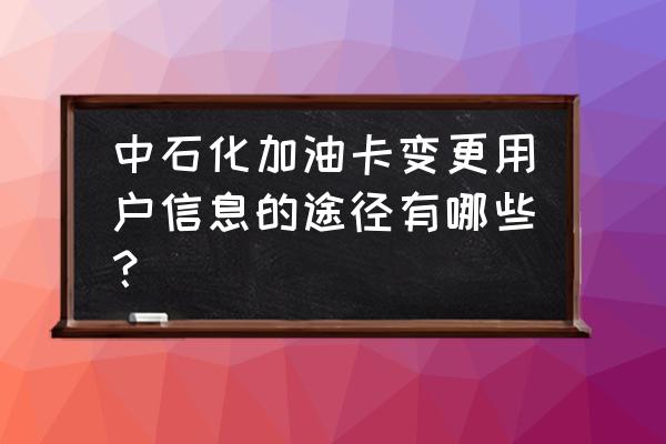 中石化加油卡预留手机号怎么修改 中石化加油卡变更用户信息的途径有哪些？